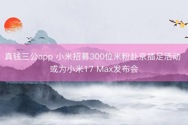 真钱三公app 小米招募300位米粉赴京插足活动 或为小米17 Max发布会