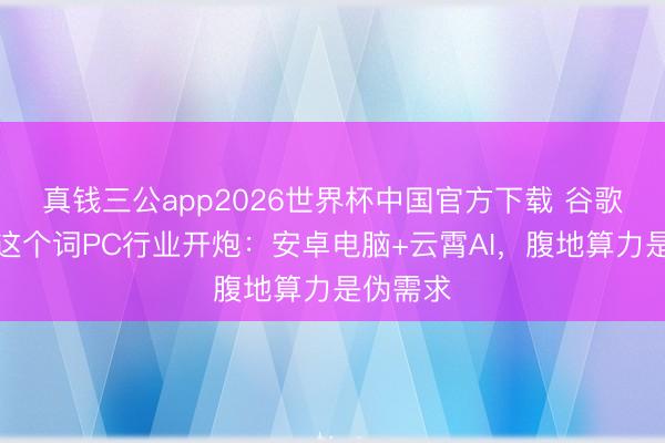 真钱三公app2026世界杯中国官方下载 谷歌向总计这个词PC行业开炮：安卓电脑+云霄AI，腹地算力是伪需求