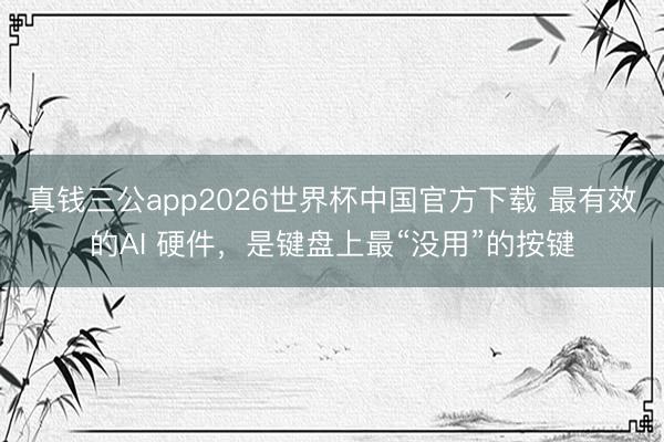 真钱三公app2026世界杯中国官方下载 最有效的AI 硬件，是键盘上最“没用”的按键
