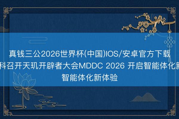 真钱三公2026世界杯(中国)IOS/安卓官方下载 联发科召开天玑开辟者大会MDDC 2026 开启智能体化新体验