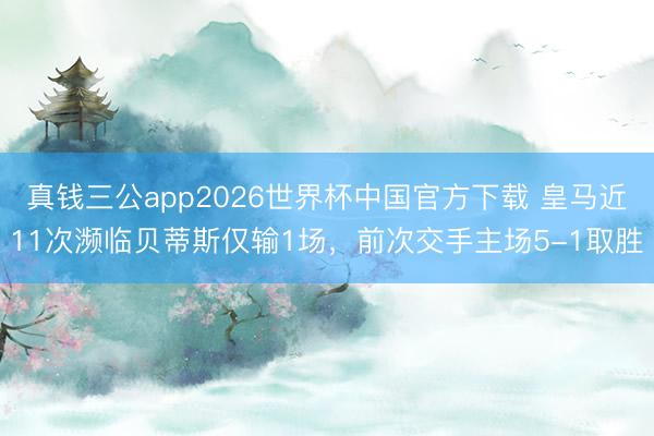 真钱三公app2026世界杯中国官方下载 皇马近11次濒临贝蒂斯仅输1场，前次交手主场5-1取胜