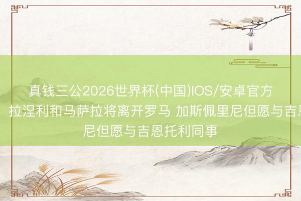 真钱三公2026世界杯(中国)IOS/安卓官方下载 米体：拉涅利和马萨拉将离开罗马 加斯佩里尼但愿与吉恩托利同事