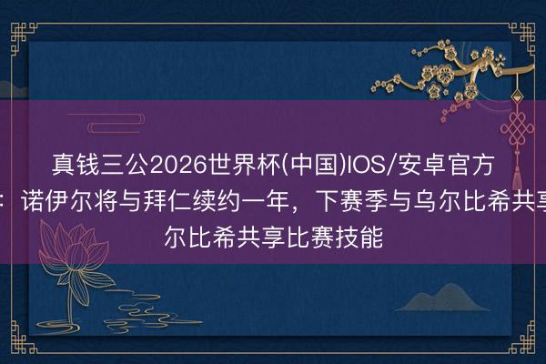 真钱三公2026世界杯(中国)IOS/安卓官方下载 记者：诺伊尔将与拜仁续约一年，下赛季与乌尔比希共享比赛技能