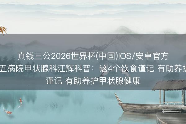 真钱三公2026世界杯(中国)IOS/安卓官方下载 南昌第五病院甲状腺科江辉科普：这4个饮食谨记 有助养护甲状腺健康