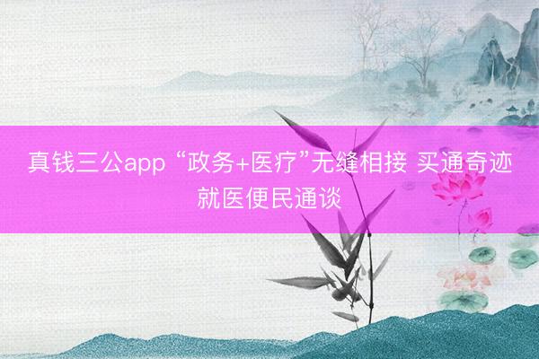 真钱三公app “政务+医疗”无缝相接 买通奇迹就医便民通谈