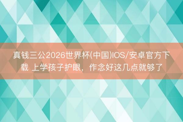 真钱三公2026世界杯(中国)IOS/安卓官方下载 上学孩子护眼，作念好这几点就够了
