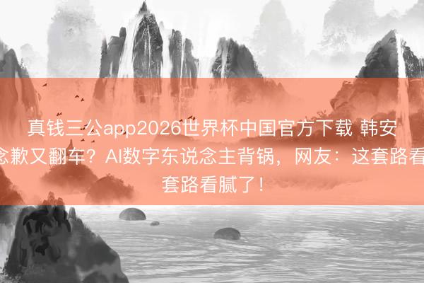 真钱三公app2026世界杯中国官方下载 韩安冉说念歉又翻车？AI数字东说念主背锅，网友：这套路看腻了！