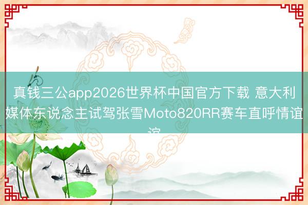 真钱三公app2026世界杯中国官方下载 意大利媒体东说念主试驾张雪Moto820RR赛车直呼情谊