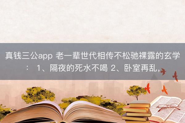 真钱三公app 老一辈世代相传不松驰裸露的玄学: 1、隔夜的死水不喝 2、卧室再乱,