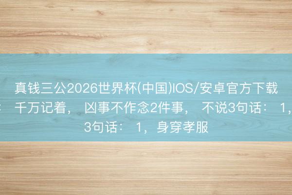 真钱三公2026世界杯(中国)IOS/安卓官方下载 哲学辅导： 千万记着， 凶事不作念2件事， 不说3句话： 1，身穿孝服
