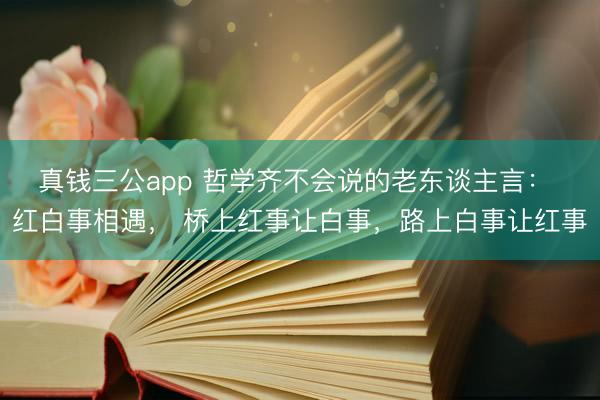 真钱三公app 哲学齐不会说的老东谈主言： 红白事相遇， 桥上红事让白事，路上白事让红事