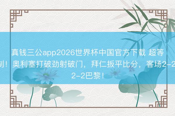真钱三公app2026世界杯中国官方下载 超等回合制！奥利塞打破劲射破门，拜仁扳平比分，客场2-2巴黎！