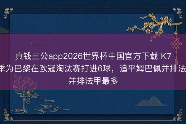 真钱三公app2026世界杯中国官方下载 K77单赛季为巴黎在欧冠淘汰赛打进6球,追平姆巴佩并排法甲最多