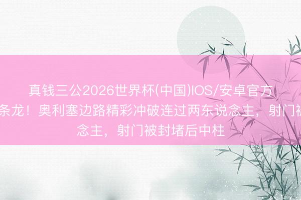 真钱三公2026世界杯(中国)IOS/安卓官方下载 差点一条龙！奥利塞边路精彩冲破连过两东说念主，射门被封堵后中柱