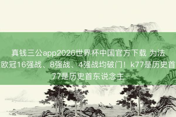 真钱三公app2026世界杯中国官方下载 为法甲球队在欧冠16强战、8强战、4强战均破门！k77是历史首东说念主
