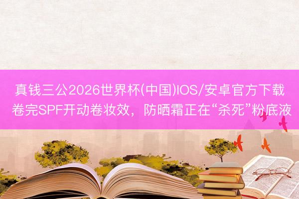真钱三公2026世界杯(中国)IOS/安卓官方下载 卷完SPF开动卷妆效，防晒霜正在“杀死”粉底液