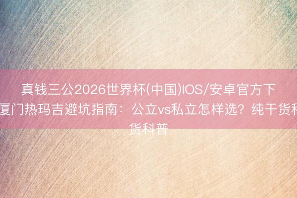 真钱三公2026世界杯(中国)IOS/安卓官方下载 厦门热玛吉避坑指南：公立vs私立怎样选？纯干货科普