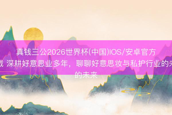 真钱三公2026世界杯(中国)IOS/安卓官方下载 深耕好意思业多年，聊聊好意思妆与私护行业的未来