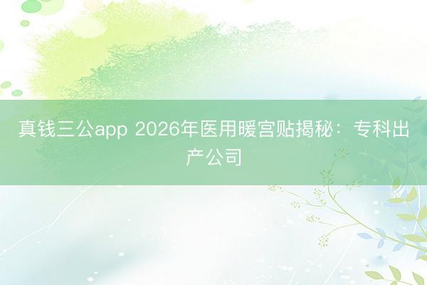 真钱三公app 2026年医用暖宫贴揭秘:专科出产公司