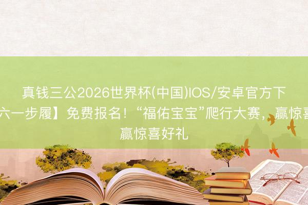 真钱三公2026世界杯(中国)IOS/安卓官方下载 【六一步履】免费报名！“福佑宝宝”爬行大赛，赢惊喜好礼