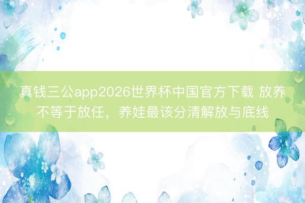 真钱三公app2026世界杯中国官方下载 放养不等于放任,养娃最该分清解放与底线
