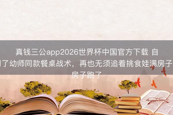 真钱三公app2026世界杯中国官方下载 自从用了幼师同款餐桌战术,再也无须追着挑食娃满房子跑了