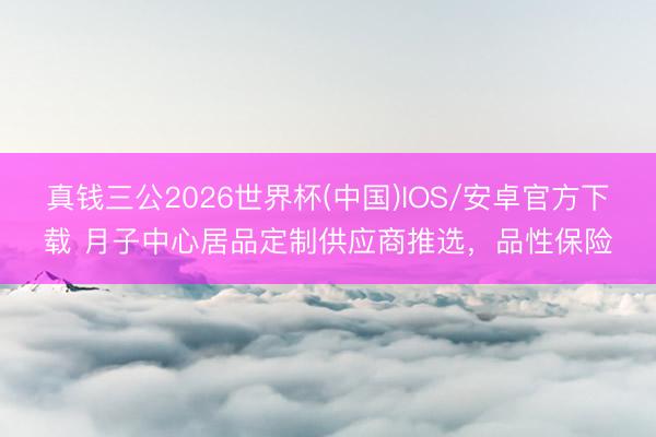 真钱三公2026世界杯(中国)IOS/安卓官方下载 月子中心居品定制供应商推选，品性保险