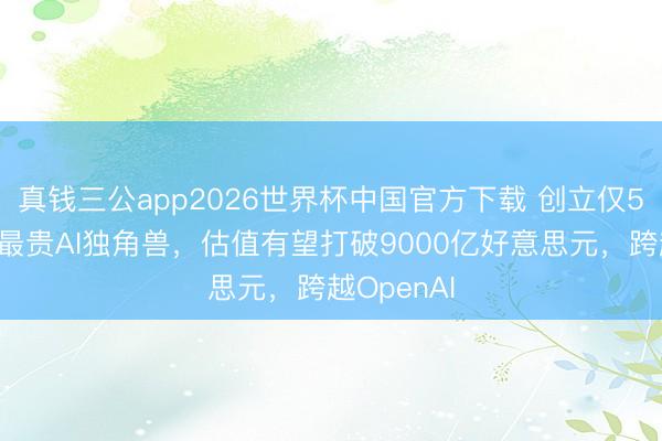 真钱三公app2026世界杯中国官方下载 创立仅5年，大师最贵AI独角兽，估值有望打破9000亿好意思元，跨越OpenAI