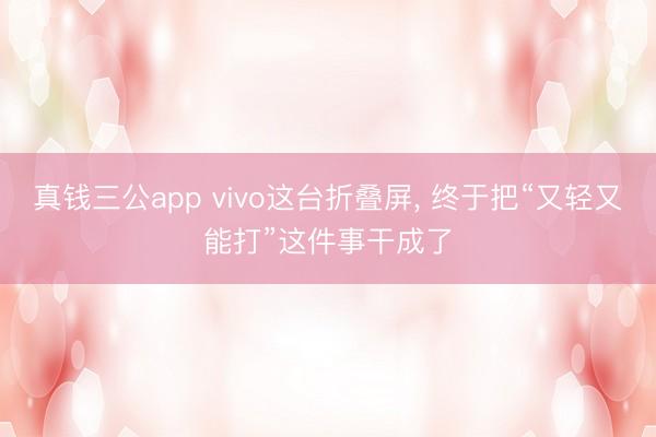 真钱三公app vivo这台折叠屏， 终于把“又轻又能打”这件事干成了
