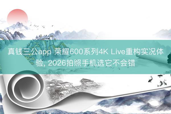 真钱三公app 荣耀600系列4K Live重构实况体验， 2026拍照手机选它不会错