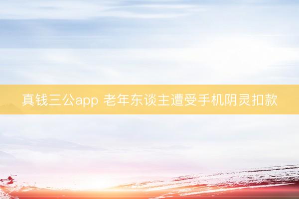 真钱三公app 老年东谈主遭受手机阴灵扣款