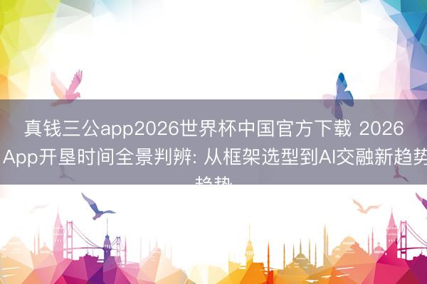 真钱三公app2026世界杯中国官方下载 2026 App开垦时间全景判辨: 从框架选型到AI交融新趋势