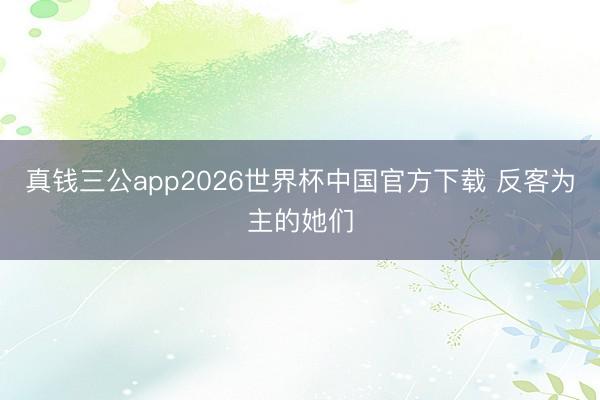 真钱三公app2026世界杯中国官方下载 反客为主的她们