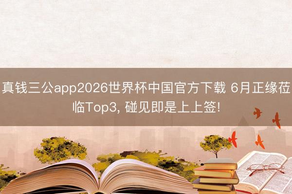 真钱三公app2026世界杯中国官方下载 6月正缘莅临Top3， 碰见即是上上签!