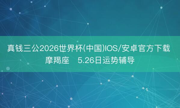 真钱三公2026世界杯(中国)IOS/安卓官方下载 摩羯座♑5.26日运势辅导