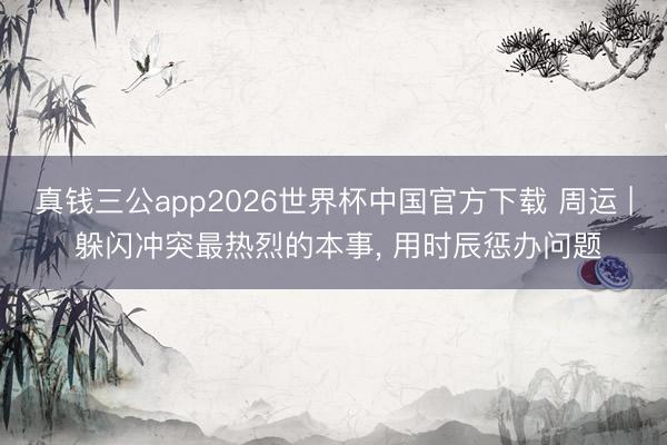 真钱三公app2026世界杯中国官方下载 周运 | 躲闪冲突最热烈的本事, 用时辰惩办问题