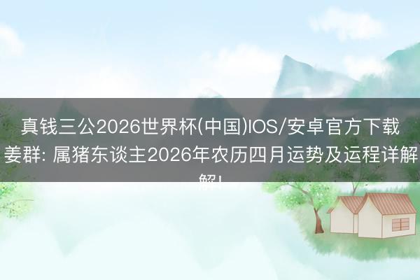 真钱三公2026世界杯(中国)IOS/安卓官方下载 姜群: 属猪东谈主2026年农历四月运势及运程详解!