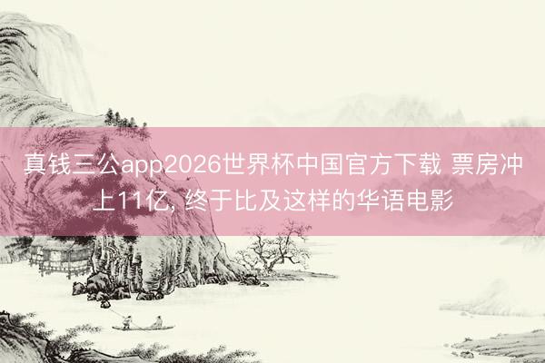 真钱三公app2026世界杯中国官方下载 票房冲上11亿, 终于比及这样的华语电影