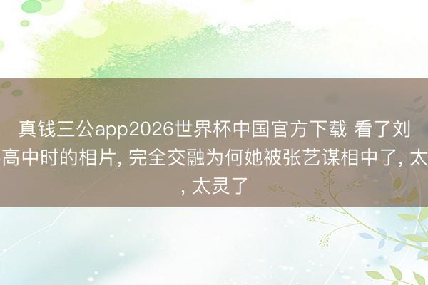 真钱三公app2026世界杯中国官方下载 看了刘浩存高中时的相片， 完全交融为何她被张艺谋相中了， 太灵了