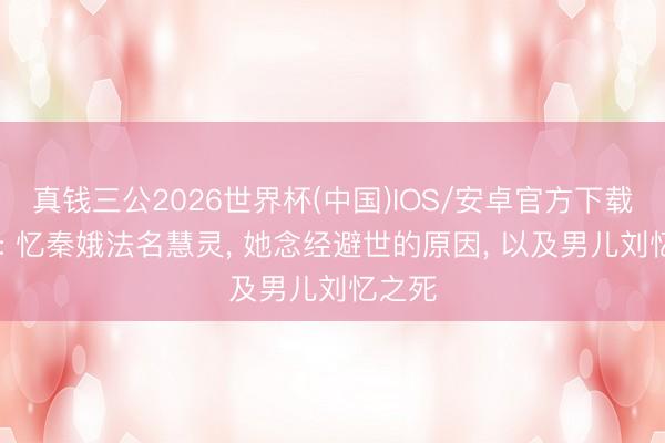 真钱三公2026世界杯(中国)IOS/安卓官方下载 主角: 忆秦娥法名慧灵， 她念经避世的原因， 以及男儿刘忆之死