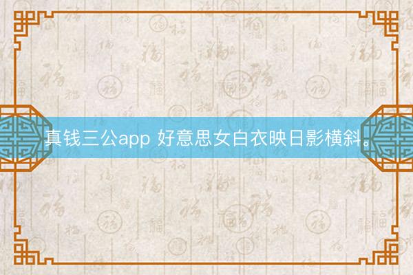真钱三公app 好意思女白衣映日影横斜<a href=