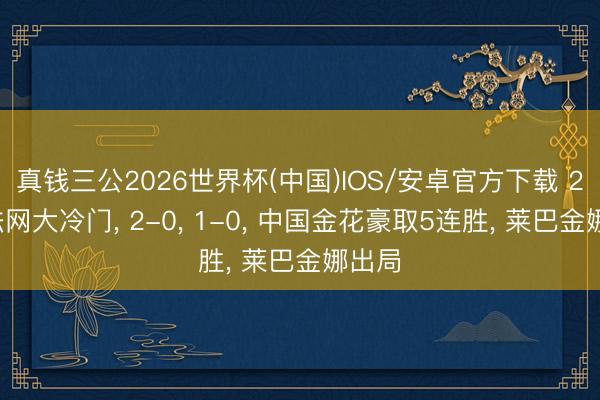真钱三公2026世界杯(中国)IOS/安卓官方下载 27日法网大冷门， 2-0， 1-0， 中国金花豪取5连胜， 莱巴金娜出局