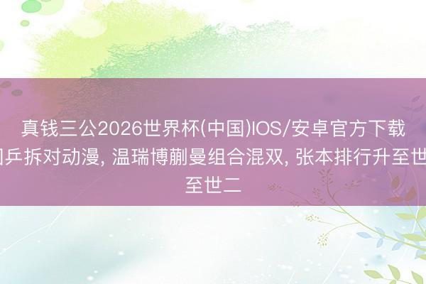 真钱三公2026世界杯(中国)IOS/安卓官方下载 国乒拆对动漫， 温瑞博蒯曼组合混双， 张本排行升至世二