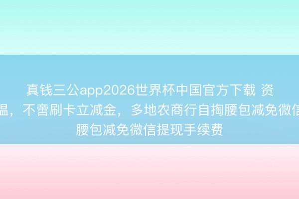 真钱三公app2026世界杯中国官方下载 资金争夺战升温，不啻刷卡立减金，多地农商行自掏腰包减免微信提现手续费