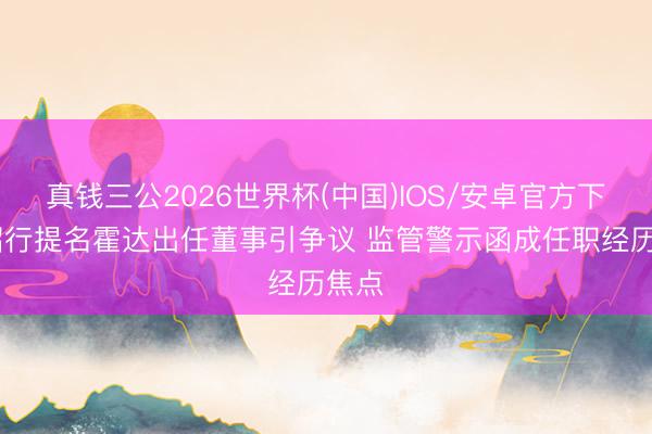 真钱三公2026世界杯(中国)IOS/安卓官方下载 招行提名霍达出任董事引争议 监管警示函成任职经历焦点