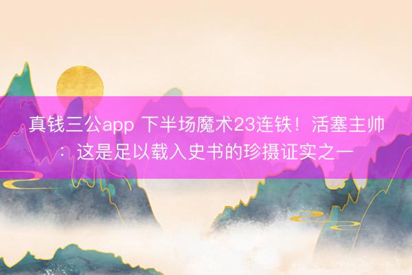 真钱三公app 下半场魔术23连铁！活塞主帅：这是足以载入史书的珍摄证实之一