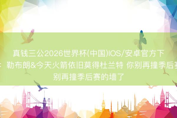 真钱三公2026世界杯(中国)IOS/安卓官方下载 Skip：勒布朗&今天火箭依旧莫得杜兰特 你别再撞季后赛的墙了