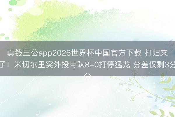 真钱三公app2026世界杯中国官方下载 打归来了！米切尔里突外投带队8-0打停猛龙 分差仅剩3分