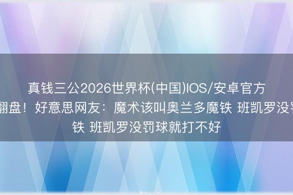 真钱三公2026世界杯(中国)IOS/安卓官方下载 遭惊天翻盘！好意思网友：魔术该叫奥兰多魔铁 班凯罗没罚球就打不好