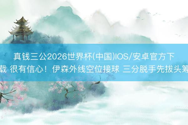 真钱三公2026世界杯(中国)IOS/安卓官方下载 很有信心！伊森外线空位接球 三分脱手先拔头筹